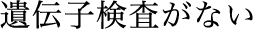 遺伝子検査がない